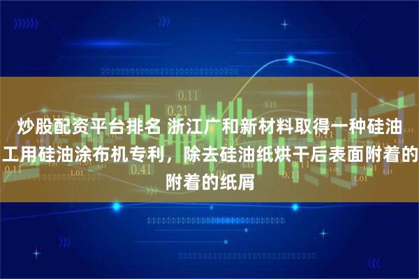 炒股配资平台排名 浙江广和新材料取得一种硅油纸加工用硅油涂布机专利，除去硅油纸烘干后表面附着的纸屑