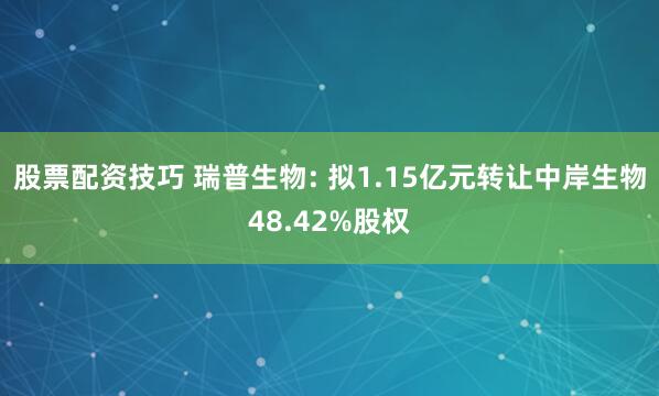 股票配资技巧 瑞普生物: 拟1.15亿元转让中岸生物48.42%股权