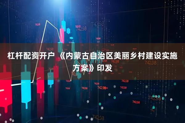 杠杆配资开户 《内蒙古自治区美丽乡村建设实施方案》印发