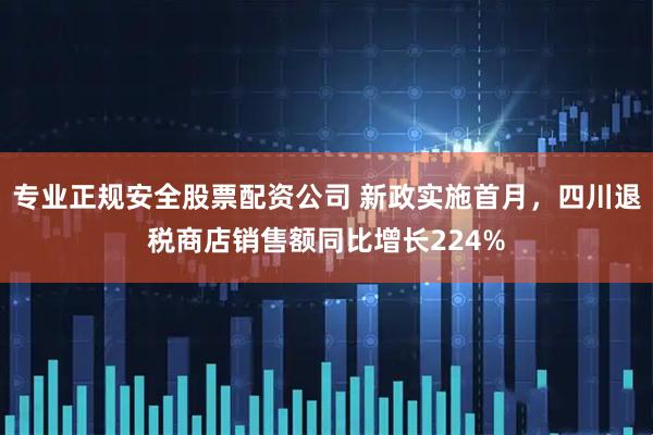 专业正规安全股票配资公司 新政实施首月，四川退税商店销售额同比增长224%