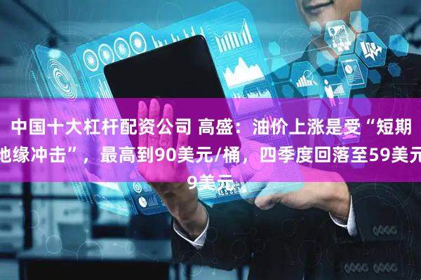 中国十大杠杆配资公司 高盛：油价上涨是受“短期地缘冲击”，最高到90美元/桶，四季度回落至59美元