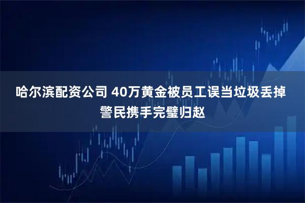 哈尔滨配资公司 40万黄金被员工误当垃圾丢掉 警民携手完璧归赵