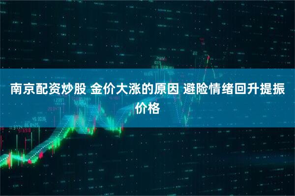 南京配资炒股 金价大涨的原因 避险情绪回升提振价格