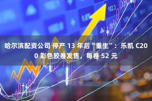 哈尔滨配资公司 停产 13 年后“重生”：乐凯 C200 彩色胶卷发售，每卷 52 元