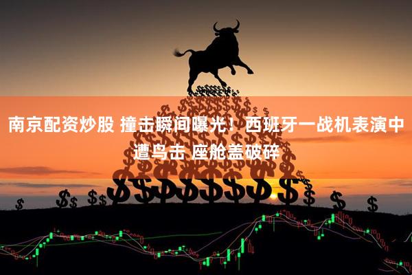 南京配资炒股 撞击瞬间曝光！西班牙一战机表演中遭鸟击 座舱盖破碎