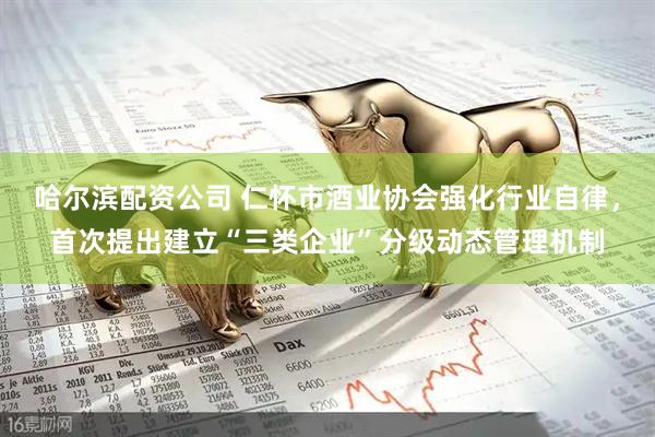 哈尔滨配资公司 仁怀市酒业协会强化行业自律，首次提出建立“三类企业”分级动态管理机制