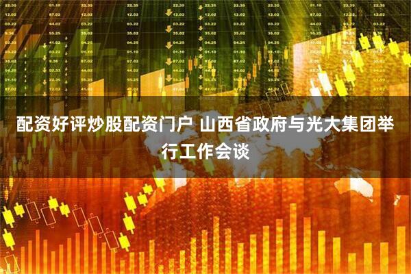 配资好评炒股配资门户 山西省政府与光大集团举行工作会谈