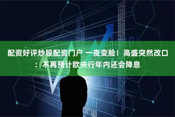 配资好评炒股配资门户 一夜变脸！高盛突然改口：不再预计欧央行年内还会降息