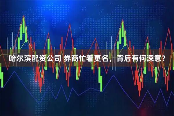 哈尔滨配资公司 券商忙着更名，背后有何深意？