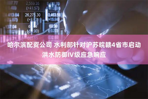 哈尔滨配资公司 水利部针对沪苏皖赣4省市启动洪水防御Ⅳ级应急响应