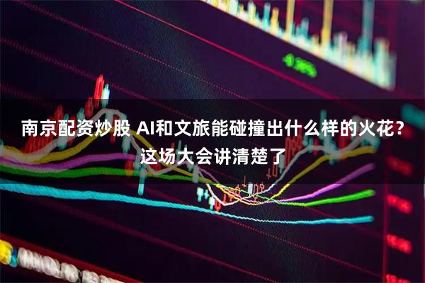 南京配资炒股 AI和文旅能碰撞出什么样的火花？这场大会讲清楚了