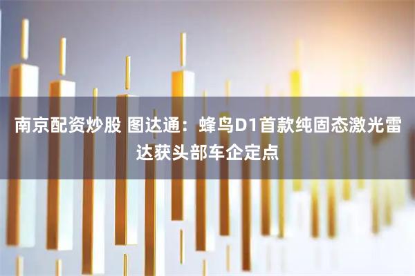 南京配资炒股 图达通：蜂鸟D1首款纯固态激光雷达获头部车企定点