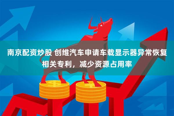 南京配资炒股 创维汽车申请车载显示器异常恢复相关专利，减少资源占用率