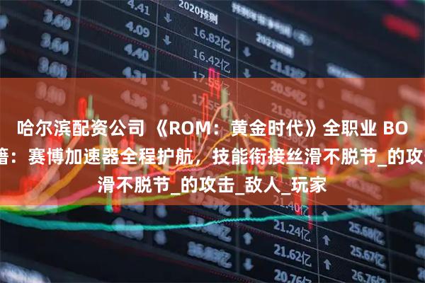 哈尔滨配资公司 《ROM：黄金时代》全职业 BOSS 战通关秘籍：赛博加速器全程护航，技能衔接丝滑不脱节_的攻击_敌人_玩家