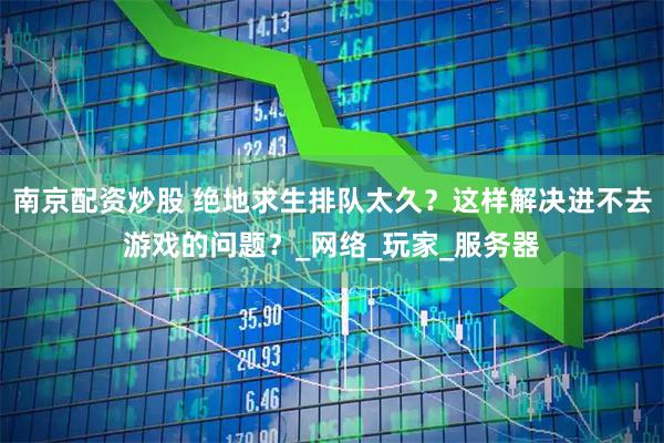 南京配资炒股 绝地求生排队太久？这样解决进不去游戏的问题？_网络_玩家_服务器