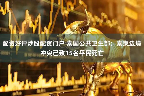 配资好评炒股配资门户 泰国公共卫生部：泰柬边境冲突已致15名平民死亡