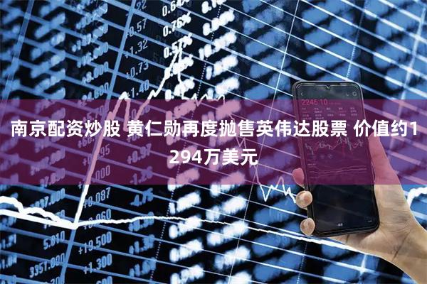 南京配资炒股 黄仁勋再度抛售英伟达股票 价值约1294万美元