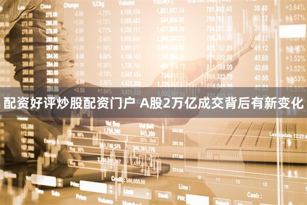 配资好评炒股配资门户 A股2万亿成交背后有新变化