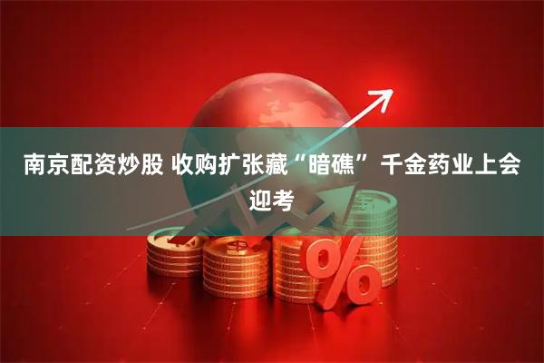 南京配资炒股 收购扩张藏“暗礁” 千金药业上会迎考
