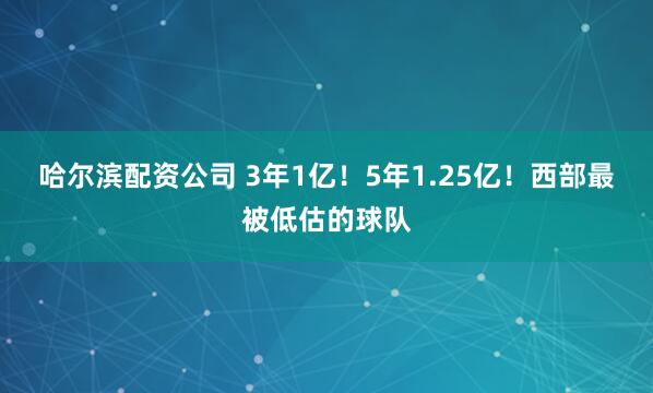 哈尔滨配资公司 3年1亿！5年1.25亿！西部最被低估的球队