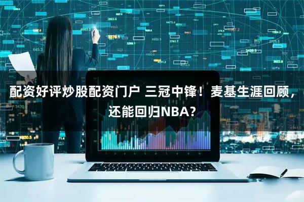 配资好评炒股配资门户 三冠中锋！麦基生涯回顾，还能回归NBA？