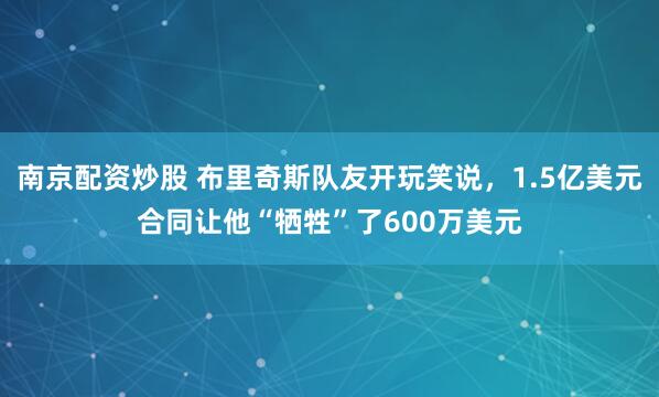 南京配资炒股 布里奇斯队友开玩笑说，1.5亿美元合同让他“牺牲”了600万美元
