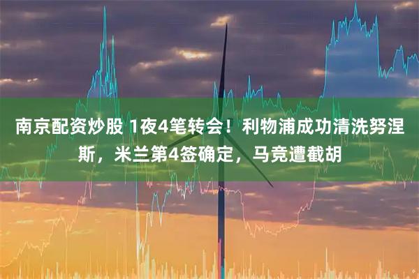 南京配资炒股 1夜4笔转会！利物浦成功清洗努涅斯，米兰第4签确定，马竞遭截胡
