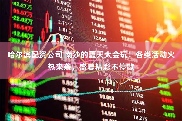 哈尔滨配资公司 南沙的夏天太会玩！各类活动火热来袭，盛夏精彩不停歇