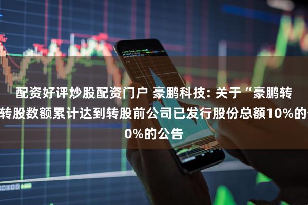 配资好评炒股配资门户 豪鹏科技: 关于“豪鹏转债”转股数额累计达到转股前公司已发行股份总额10%的公告