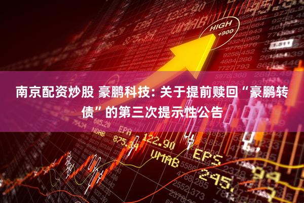 南京配资炒股 豪鹏科技: 关于提前赎回“豪鹏转债”的第三次提示性公告