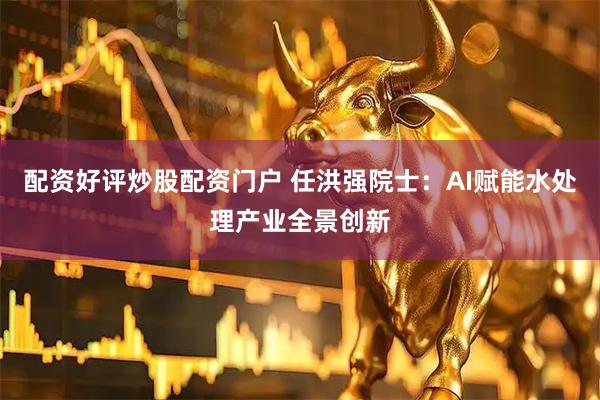 配资好评炒股配资门户 任洪强院士：AI赋能水处理产业全景创新