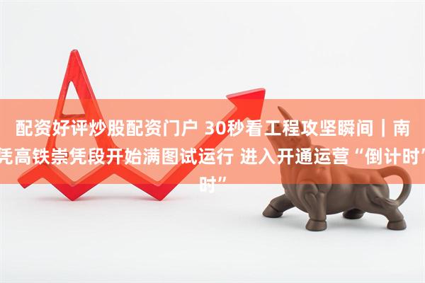 配资好评炒股配资门户 30秒看工程攻坚瞬间｜南凭高铁崇凭段开始满图试运行 进入开通运营“倒计时”