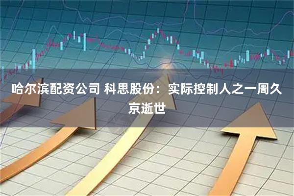 哈尔滨配资公司 科思股份:实际控制人之一周久京逝世