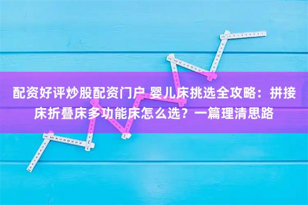 配资好评炒股配资门户 婴儿床挑选全攻略：拼接床折叠床多功能床怎么选？一篇理清思路