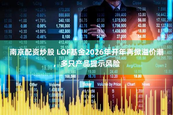 南京配资炒股 LOF基金2026年开年再掀溢价潮，多只产品提示风险